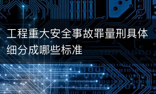 工程重大安全事故罪量刑具体细分成哪些标准