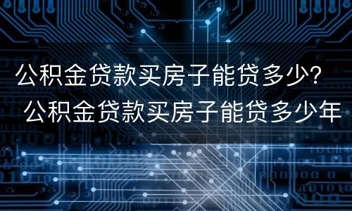 公积金贷款买房子能贷多少？ 公积金贷款买房子能贷多少年