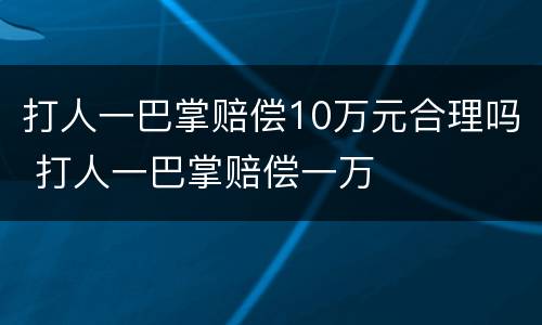 打人一巴掌赔偿10万元合理吗 打人一巴掌赔偿一万