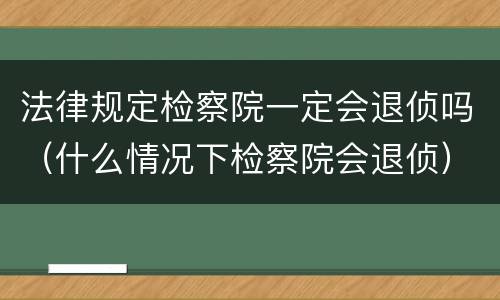 法律规定检察院一定会退侦吗（什么情况下检察院会退侦）