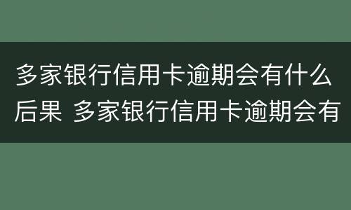 多家银行信用卡逾期会有什么后果 多家银行信用卡逾期会有什么后果吗