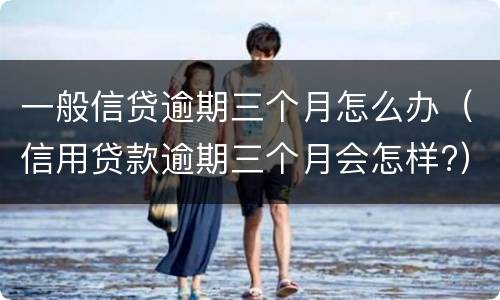 一般信贷逾期三个月怎么办（信用贷款逾期三个月会怎样?）