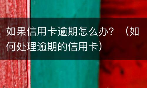 如果信用卡逾期怎么办？（如何处理逾期的信用卡）