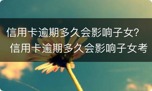信用卡逾期多久会影响子女？ 信用卡逾期多久会影响子女考公务员