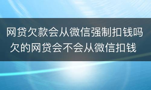网贷欠款会从微信强制扣钱吗 欠的网贷会不会从微信扣钱