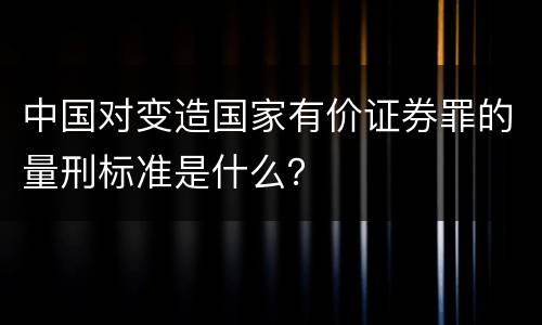 中国对变造国家有价证券罪的量刑标准是什么？