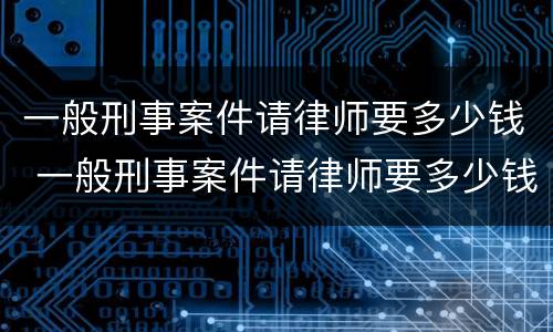 一般刑事案件请律师要多少钱 一般刑事案件请律师要多少钱一次