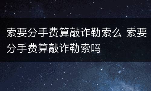 索要分手费算敲诈勒索么 索要分手费算敲诈勒索吗