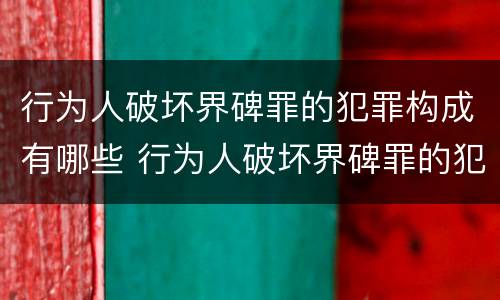 行为人破坏界碑罪的犯罪构成有哪些 行为人破坏界碑罪的犯罪构成有哪些条件