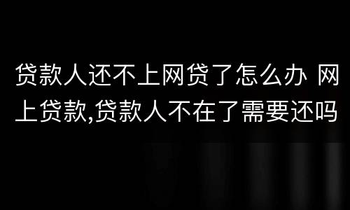 贷款人还不上网贷了怎么办 网上贷款,贷款人不在了需要还吗