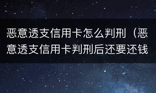 恶意透支信用卡怎么判刑（恶意透支信用卡判刑后还要还钱吗）