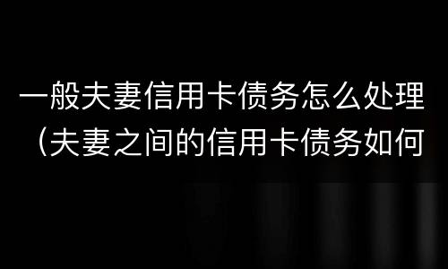 一般夫妻信用卡债务怎么处理（夫妻之间的信用卡债务如何处理）