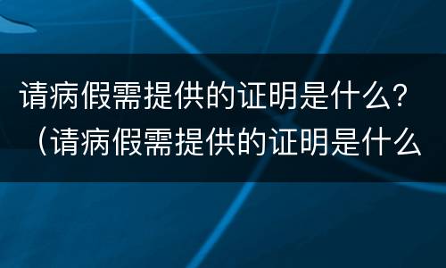 请病假需提供的证明是什么？（请病假需提供的证明是什么意思）