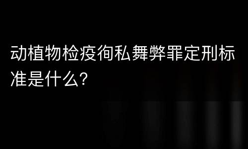 动植物检疫徇私舞弊罪定刑标准是什么？