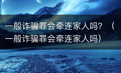 一般诈骗罪会牵连家人吗？（一般诈骗罪会牵连家人吗）