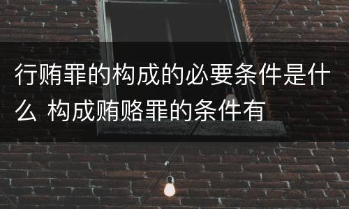 行贿罪的构成的必要条件是什么 构成贿赂罪的条件有