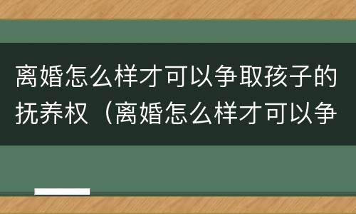 离婚怎么样才可以争取孩子的抚养权（离婚怎么样才可以争取孩子的抚养权和抚养权）