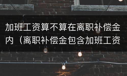 加班工资算不算在离职补偿金内（离职补偿金包含加班工资吗）