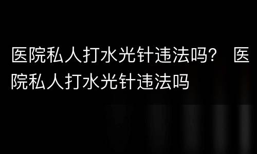 医院私人打水光针违法吗？ 医院私人打水光针违法吗