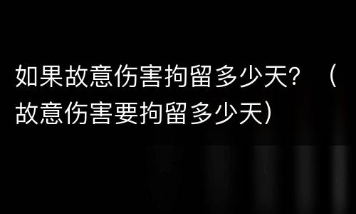 如果故意伤害拘留多少天？（故意伤害要拘留多少天）