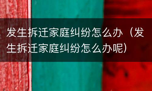 发生拆迁家庭纠纷怎么办（发生拆迁家庭纠纷怎么办呢）