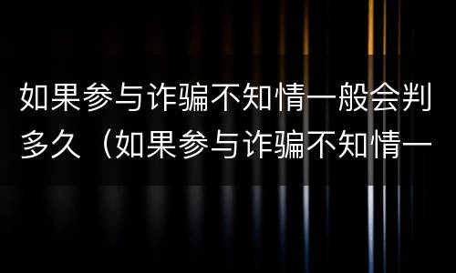 如果参与诈骗不知情一般会判多久（如果参与诈骗不知情一般会判多久刑）