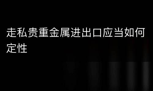 走私贵重金属进出口应当如何定性