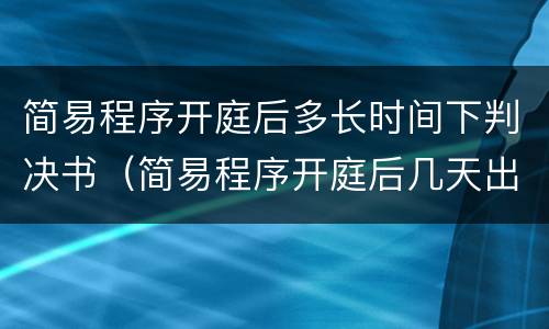 简易程序开庭后多长时间下判决书（简易程序开庭后几天出审判结果）