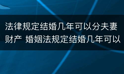 法律规定结婚几年可以分夫妻财产 婚姻法规定结婚几年可以分家产