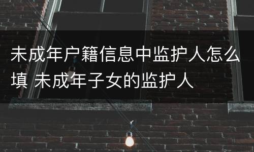 未成年户籍信息中监护人怎么填 未成年子女的监护人