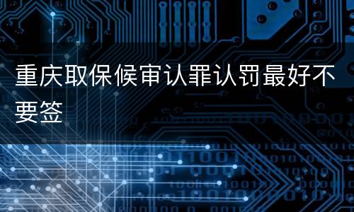 重庆取保候审认罪认罚最好不要签