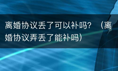 离婚协议丢了可以补吗？（离婚协议弄丢了能补吗）