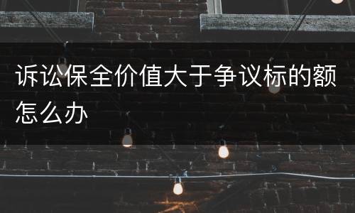 诉讼保全价值大于争议标的额怎么办