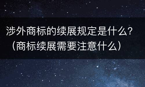 涉外商标的续展规定是什么？（商标续展需要注意什么）