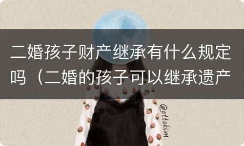 二婚孩子财产继承有什么规定吗（二婚的孩子可以继承遗产吗）