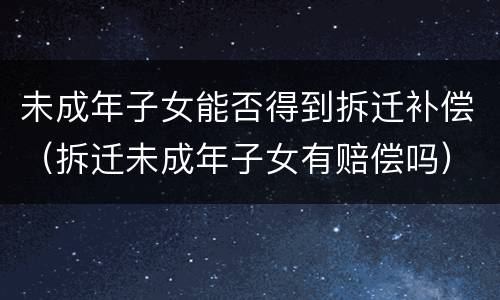 未成年子女能否得到拆迁补偿（拆迁未成年子女有赔偿吗）