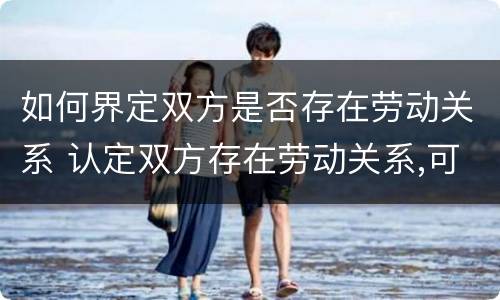 如何界定双方是否存在劳动关系 认定双方存在劳动关系,可参照什么凭证