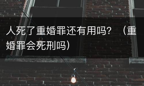 人死了重婚罪还有用吗？（重婚罪会死刑吗）