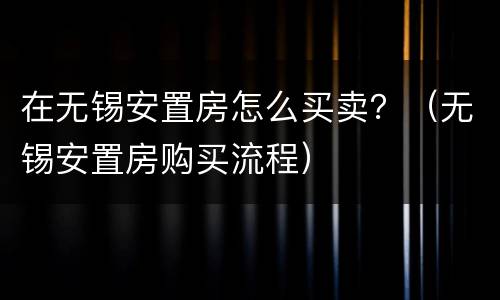 在无锡安置房怎么买卖？（无锡安置房购买流程）