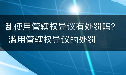 乱使用管辖权异议有处罚吗？ 滥用管辖权异议的处罚