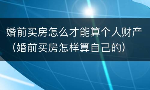 婚前买房怎么才能算个人财产（婚前买房怎样算自己的）