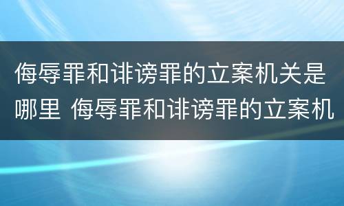 侮辱罪和诽谤罪的立案机关是哪里 侮辱罪和诽谤罪的立案机关是哪里的