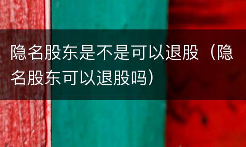 隐名股东是不是可以退股（隐名股东可以退股吗）