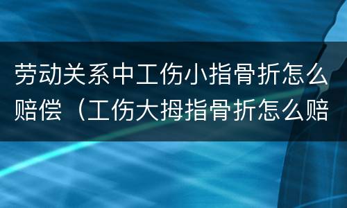 劳动关系中工伤小指骨折怎么赔偿（工伤大拇指骨折怎么赔偿）