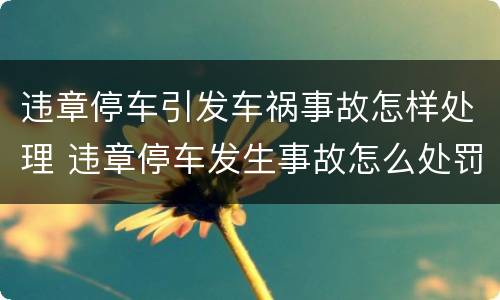 违章停车引发车祸事故怎样处理 违章停车发生事故怎么处罚