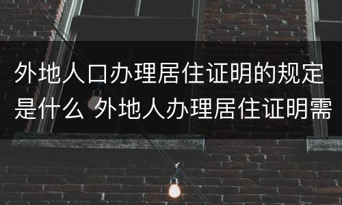 外地人口办理居住证明的规定是什么 外地人办理居住证明需要什么材料