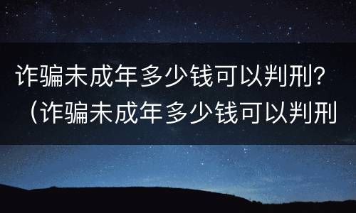 诈骗未成年多少钱可以判刑？（诈骗未成年多少钱可以判刑呢）