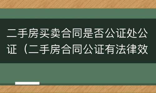 二手房买卖合同是否公证处公证（二手房合同公证有法律效力吗）