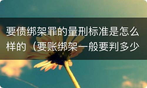 要债绑架罪的量刑标准是怎么样的（要账绑架一般要判多少年）