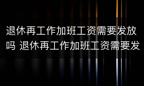 退休再工作加班工资需要发放吗 退休再工作加班工资需要发放吗现在